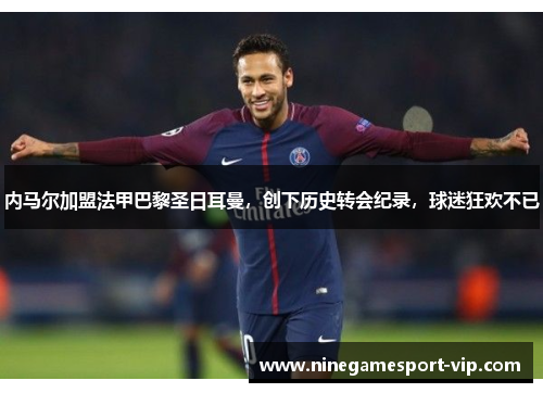 内马尔加盟法甲巴黎圣日耳曼，创下历史转会纪录，球迷狂欢不已