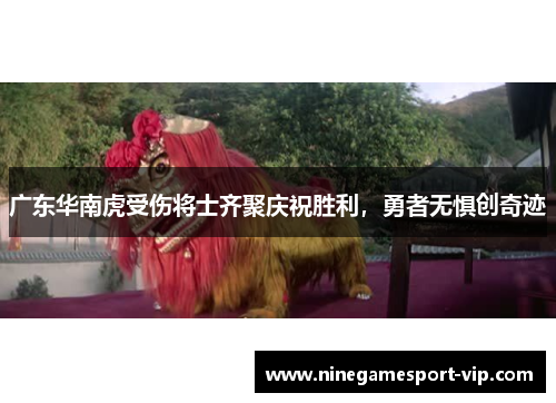 广东华南虎受伤将士齐聚庆祝胜利，勇者无惧创奇迹