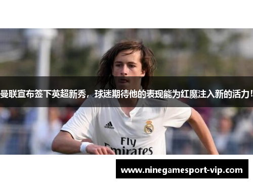 曼联宣布签下英超新秀，球迷期待他的表现能为红魔注入新的活力！