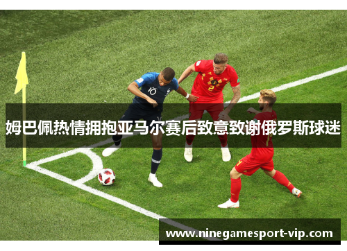 姆巴佩热情拥抱亚马尔赛后致意致谢俄罗斯球迷