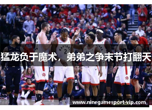 猛龙负于魔术，弟弟之争末节打翻天