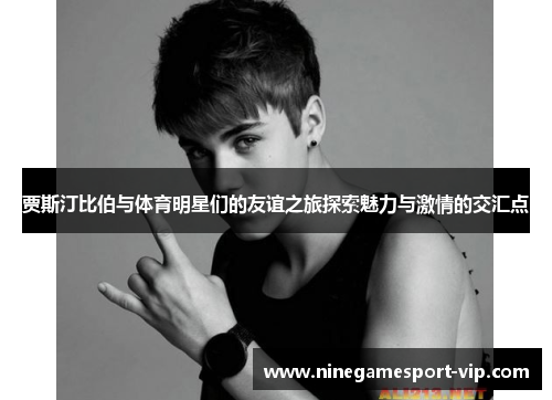 贾斯汀比伯与体育明星们的友谊之旅探索魅力与激情的交汇点