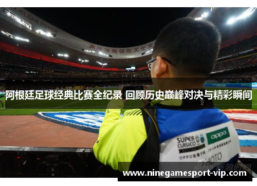 阿根廷足球经典比赛全纪录 回顾历史巅峰对决与精彩瞬间
