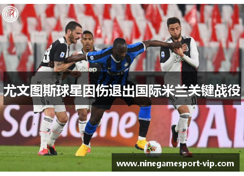 尤文图斯球星因伤退出国际米兰关键战役