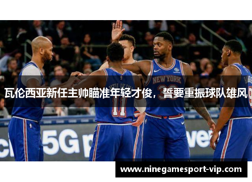 瓦伦西亚新任主帅瞄准年轻才俊，誓要重振球队雄风