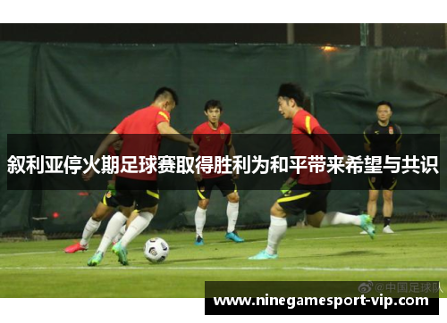 叙利亚停火期足球赛取得胜利为和平带来希望与共识