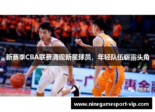 新赛季CBA联赛涌现新星球员，年轻队伍崭露头角