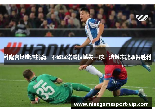 科隆客场遭遇挑战，不敌汉诺威仅憾失一球，遗憾未能取得胜利