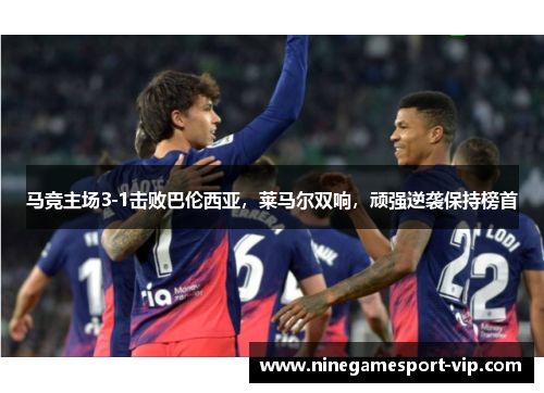 马竞主场3-1击败巴伦西亚，莱马尔双响，顽强逆袭保持榜首