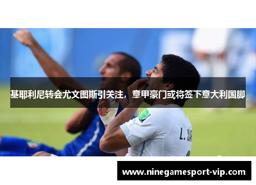 基耶利尼转会尤文图斯引关注，意甲豪门或将签下意大利国脚