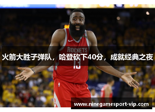 火箭大胜子弹队，哈登砍下40分，成就经典之夜