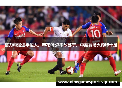 富力顽强逼平恒大，申花0比3不敌苏宁，中超赛场火药味十足