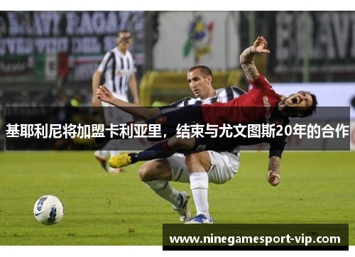 基耶利尼将加盟卡利亚里，结束与尤文图斯20年的合作