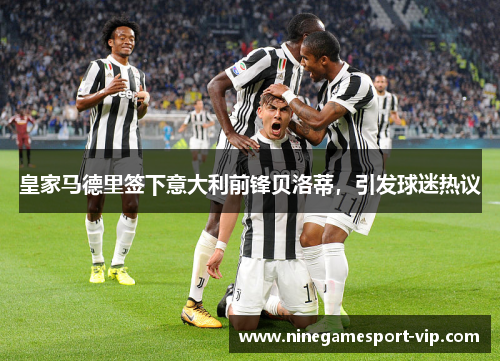 皇家马德里签下意大利前锋贝洛蒂，引发球迷热议