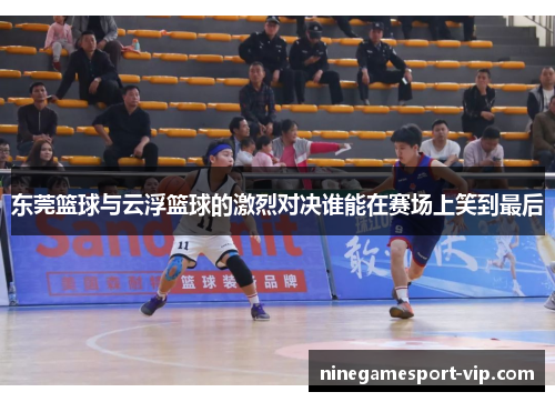 东莞篮球与云浮篮球的激烈对决谁能在赛场上笑到最后
