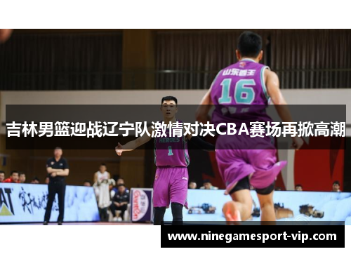 吉林男篮迎战辽宁队激情对决CBA赛场再掀高潮