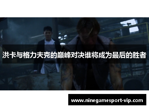 洪卡与格力夫克的巅峰对决谁将成为最后的胜者