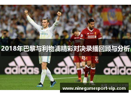 2018年巴黎与利物浦精彩对决录播回顾与分析