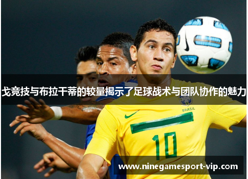 戈竞技与布拉干蒂的较量揭示了足球战术与团队协作的魅力